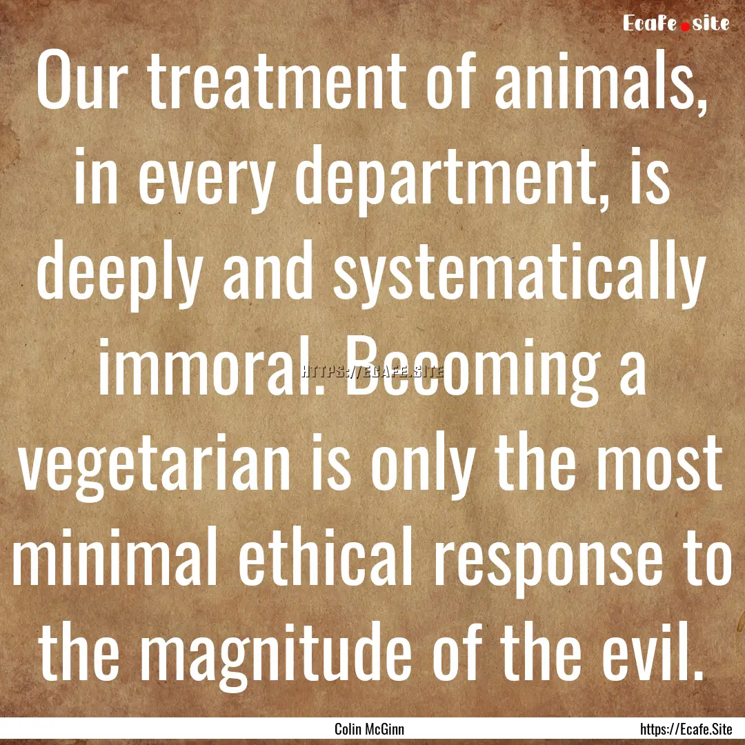 Our treatment of animals, in every department,.... : Quote by Colin McGinn