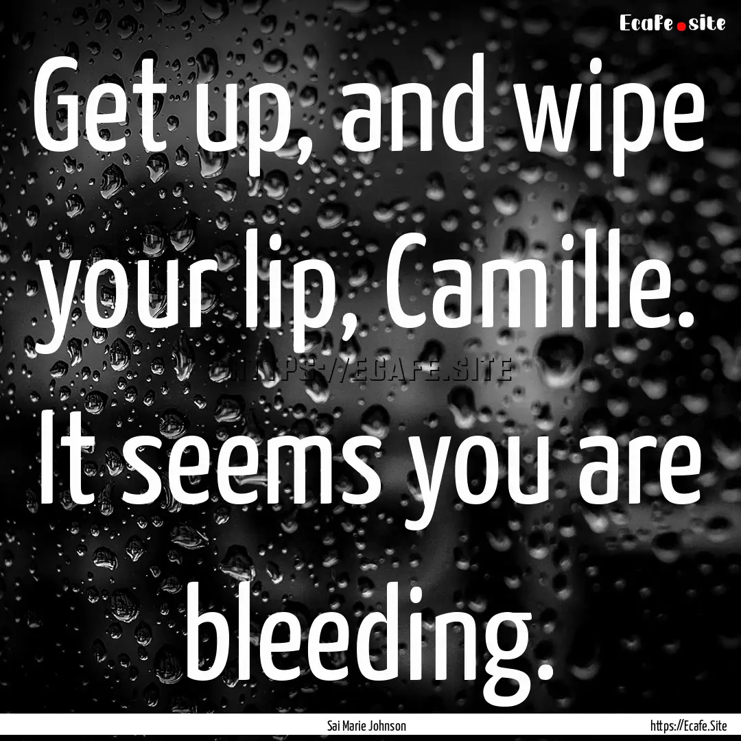 Get up, and wipe your lip, Camille. It seems.... : Quote by Sai Marie Johnson