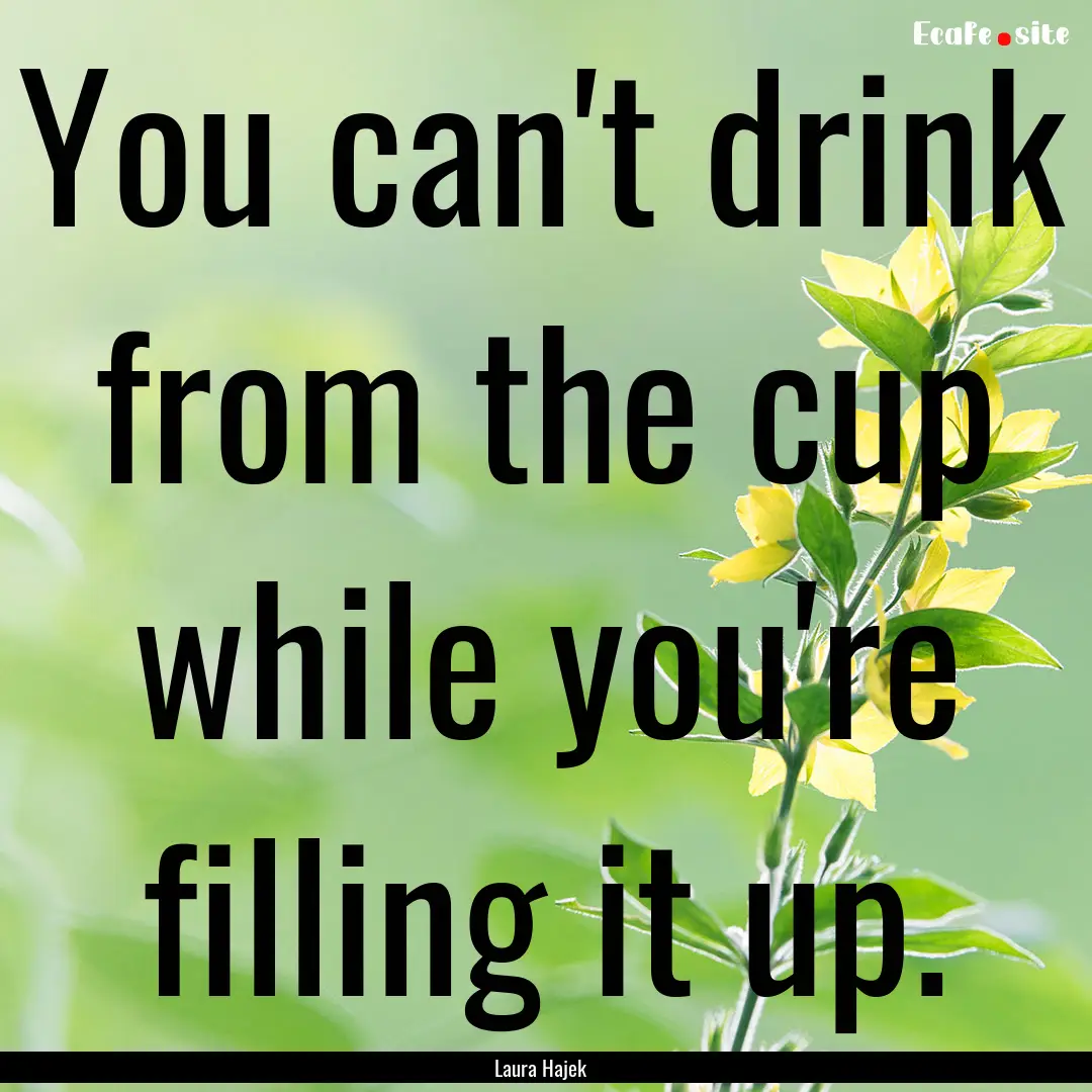 You can't drink from the cup while you're.... : Quote by Laura Hajek