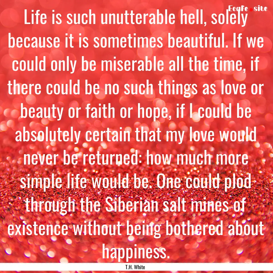 Life is such unutterable hell, solely because.... : Quote by T.H. White