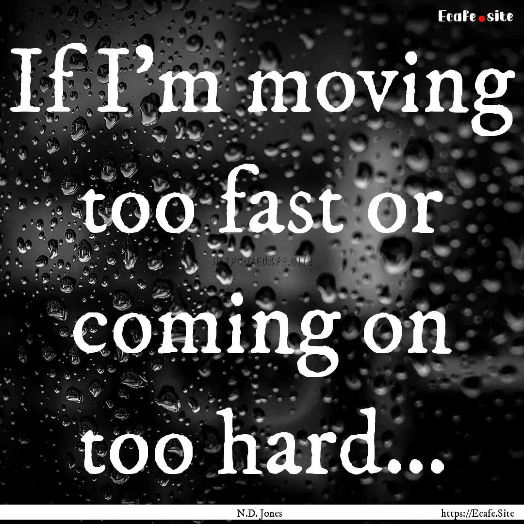 If I'm moving too fast or coming on too hard....... : Quote by N.D. Jones