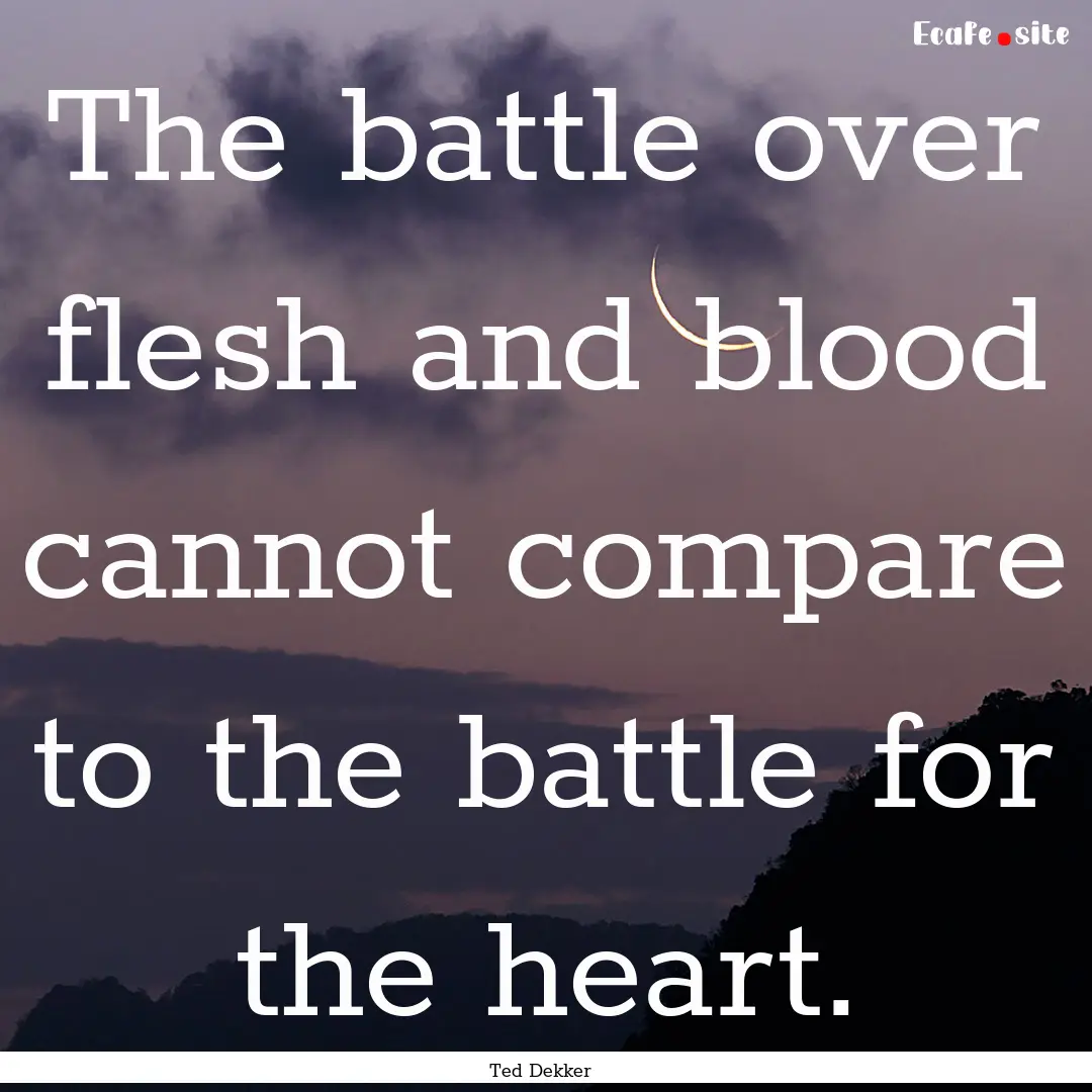 The battle over flesh and blood cannot compare.... : Quote by Ted Dekker