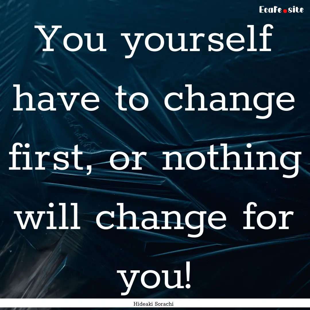 You yourself have to change first, or nothing.... : Quote by Hideaki Sorachi