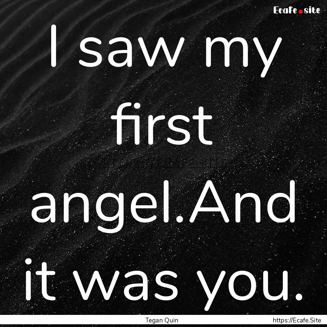 I saw my first angel.And it was you. : Quote by Tegan Quin