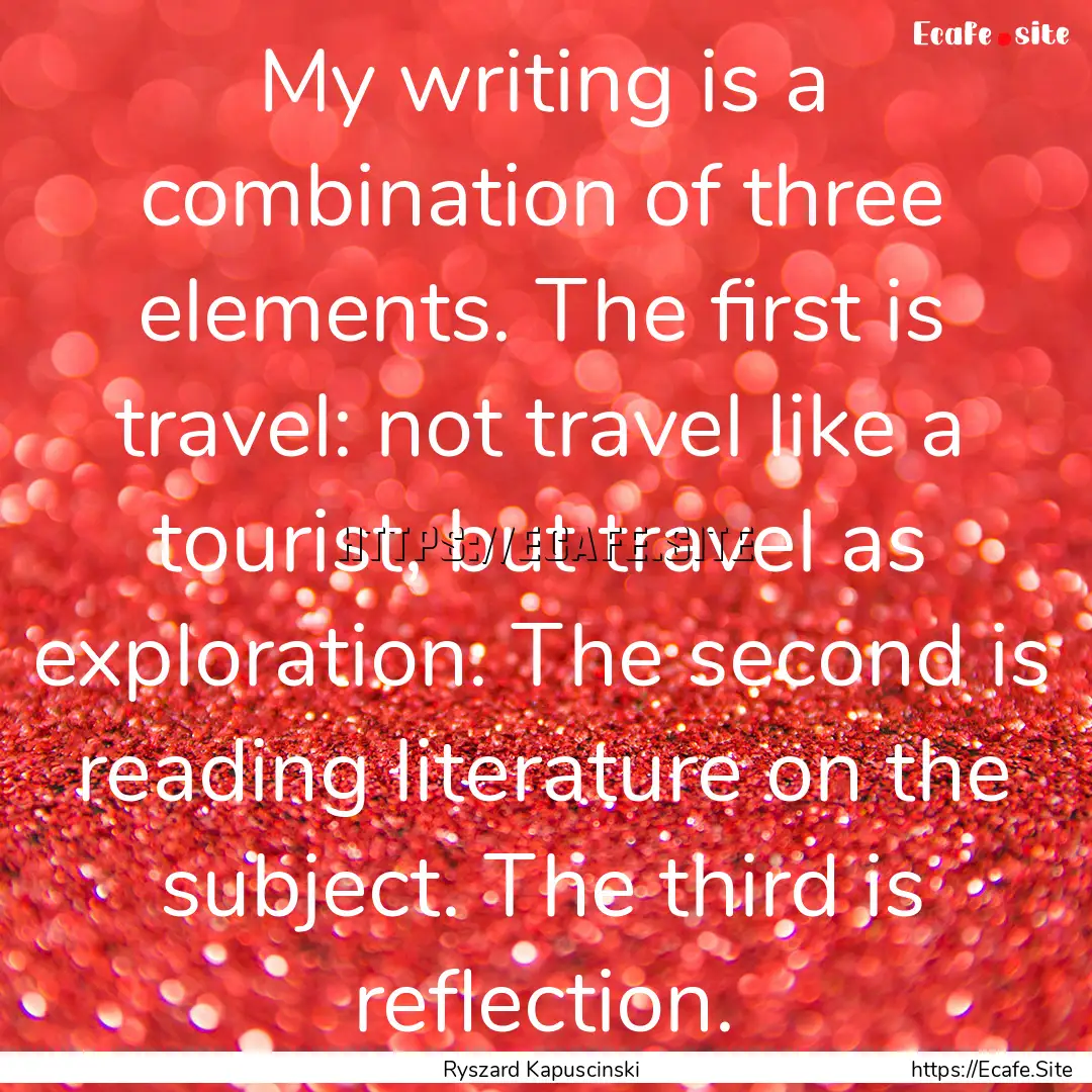 My writing is a combination of three elements..... : Quote by Ryszard Kapuscinski