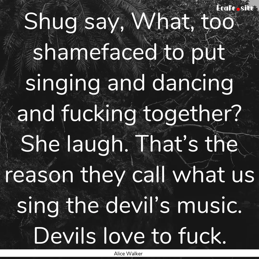 Shug say, What, too shamefaced to put singing.... : Quote by Alice Walker