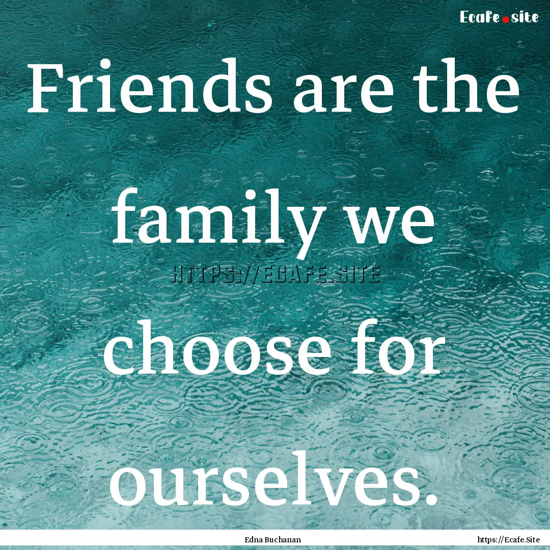 Friends are the family we choose for ourselves..... : Quote by Edna Buchanan