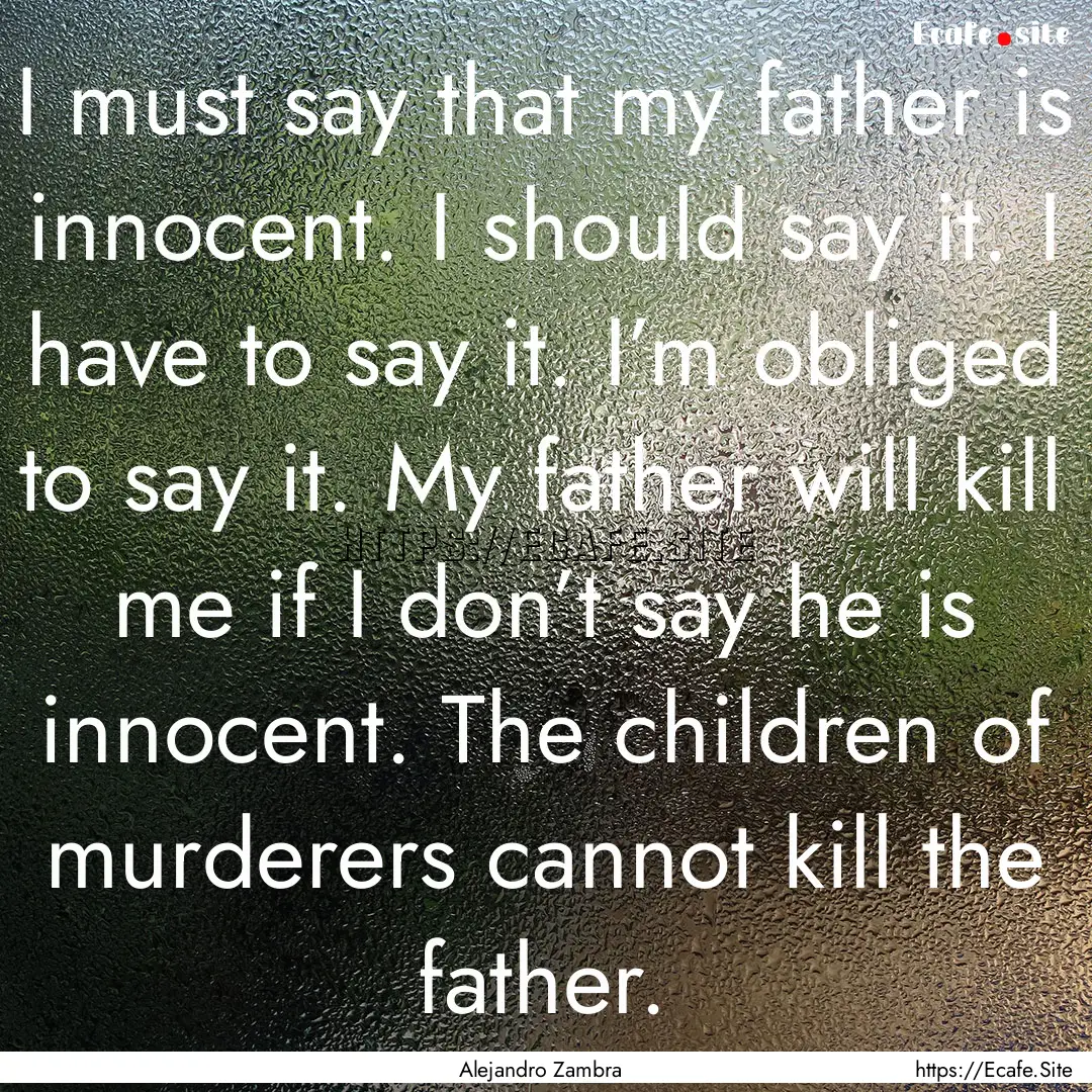 I must say that my father is innocent. I.... : Quote by Alejandro Zambra