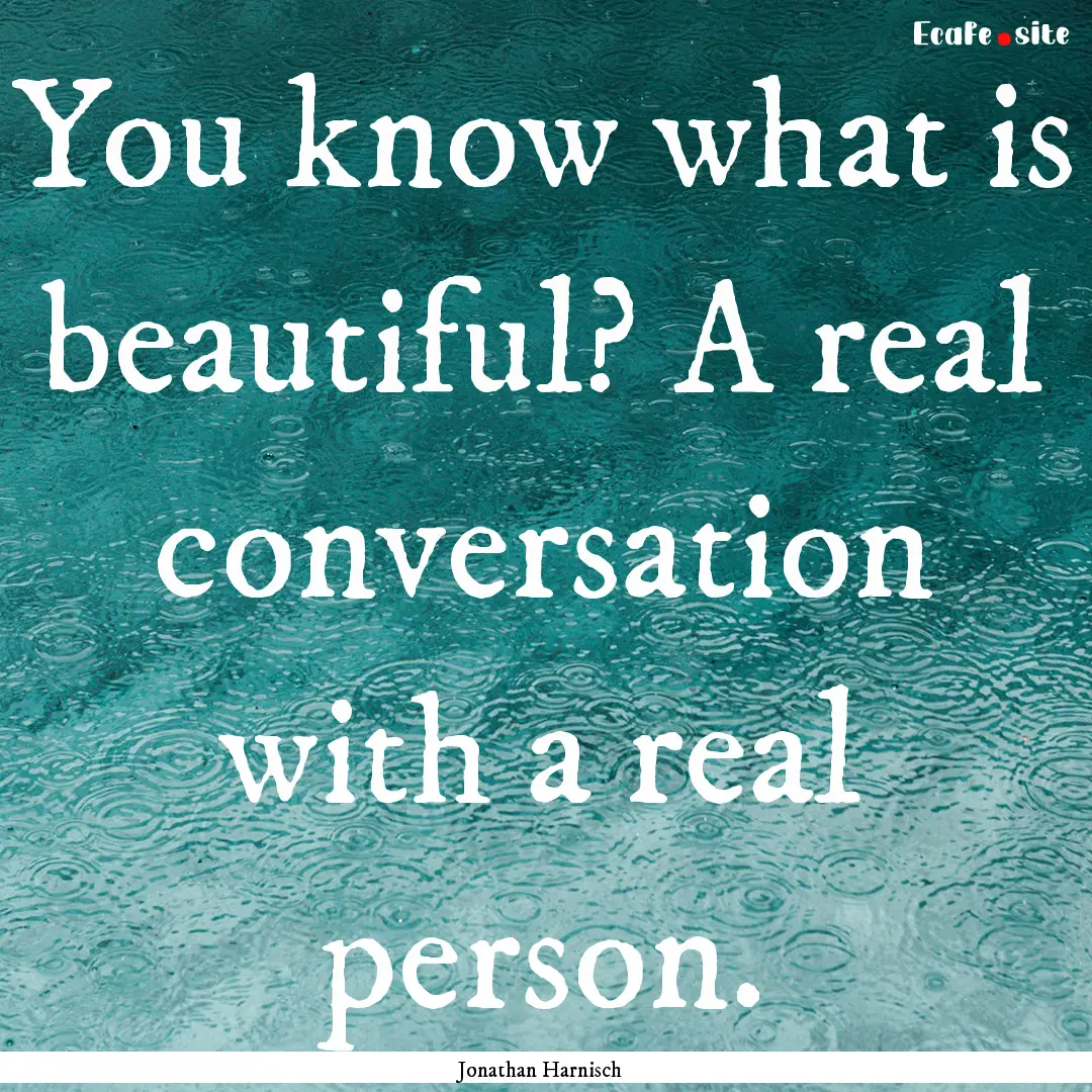 You know what is beautiful? A real conversation.... : Quote by Jonathan Harnisch