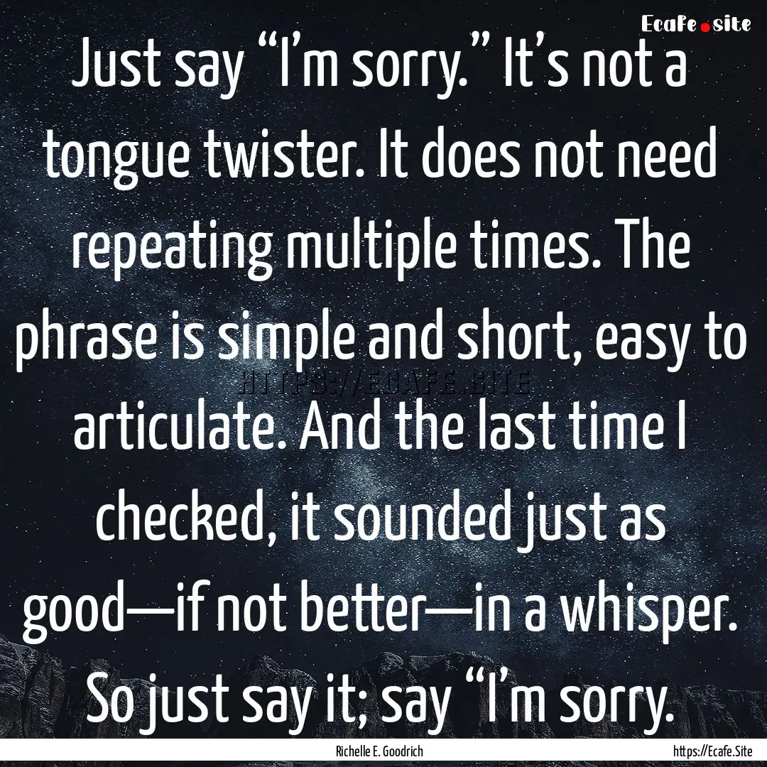 Just say “I’m sorry.” It’s not a.... : Quote by Richelle E. Goodrich