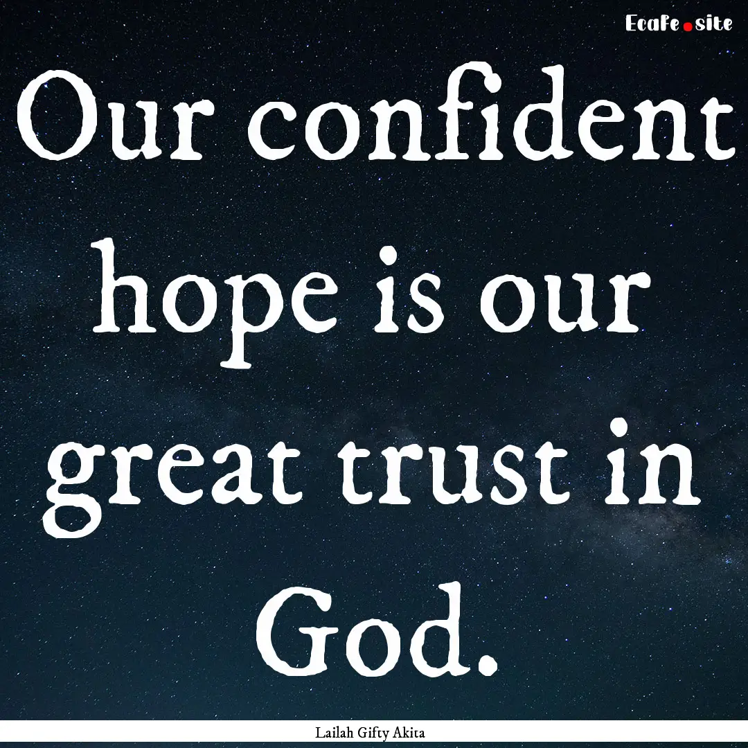 Our confident hope is our great trust in.... : Quote by Lailah Gifty Akita