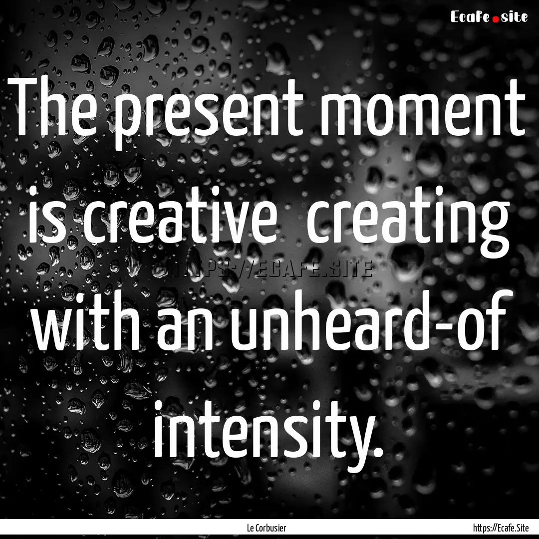 The present moment is creative creating.... : Quote by Le Corbusier