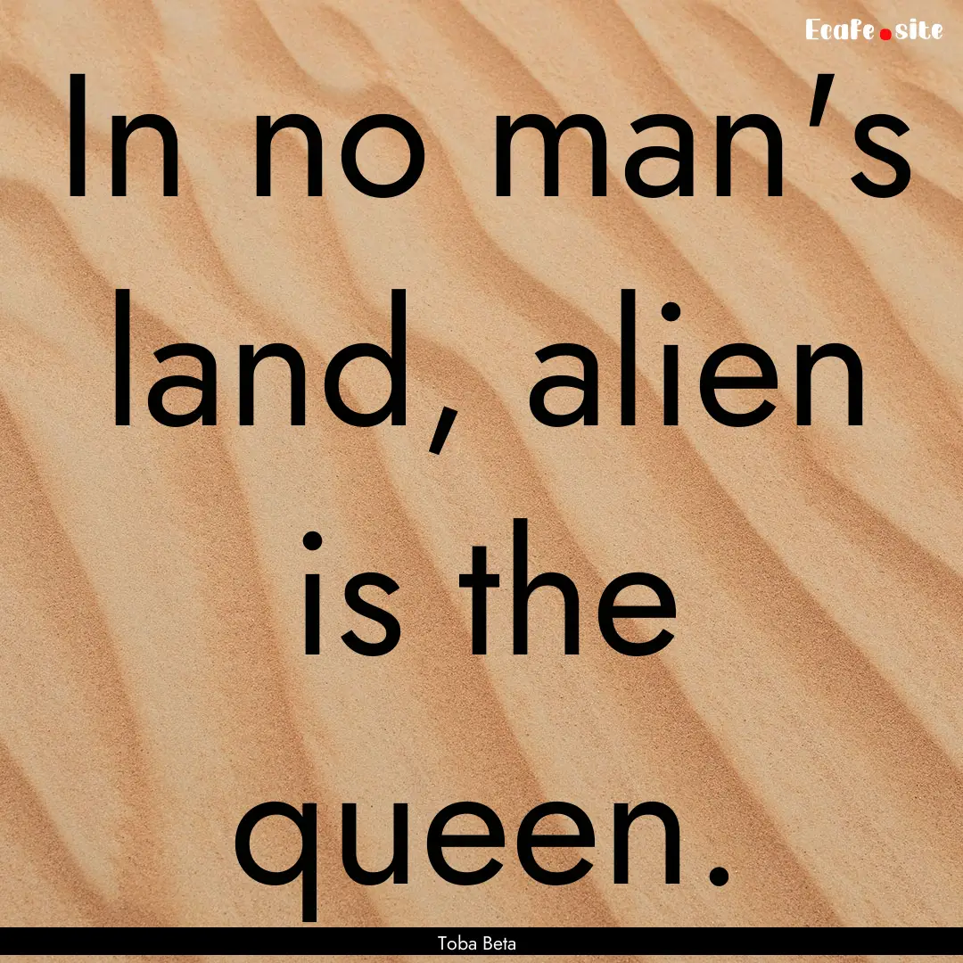 In no man's land, alien is the queen. : Quote by Toba Beta