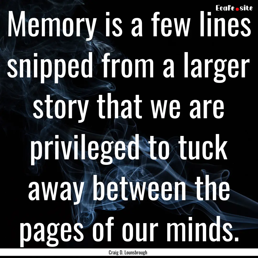 Memory is a few lines snipped from a larger.... : Quote by Craig D. Lounsbrough