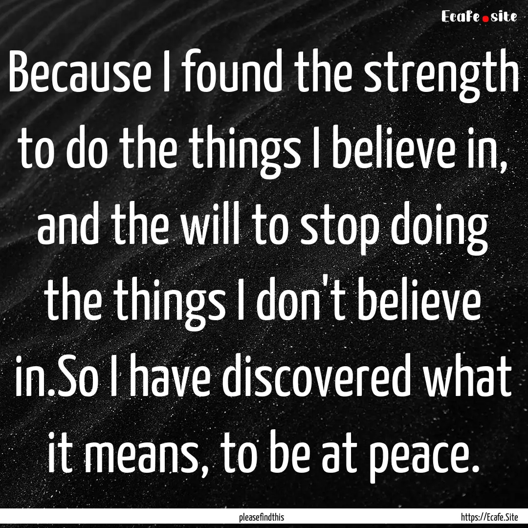 Because I found the strength to do the things.... : Quote by pleasefindthis