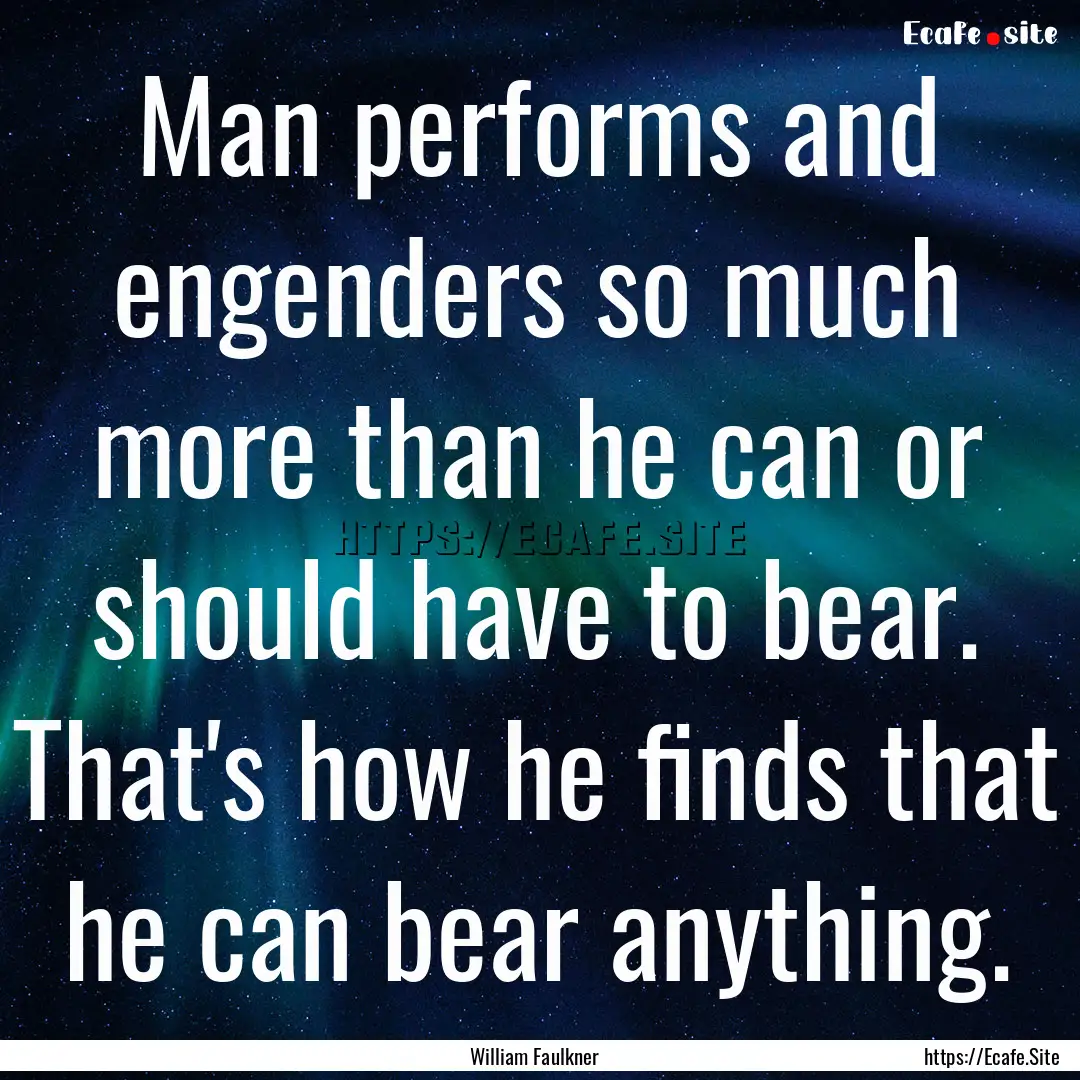 Man performs and engenders so much more than.... : Quote by William Faulkner