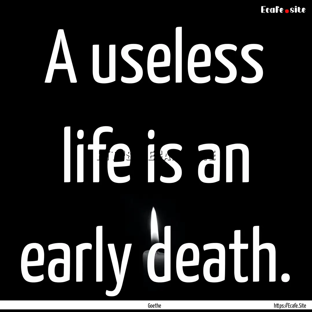 A useless life is an early death. : Quote by Goethe