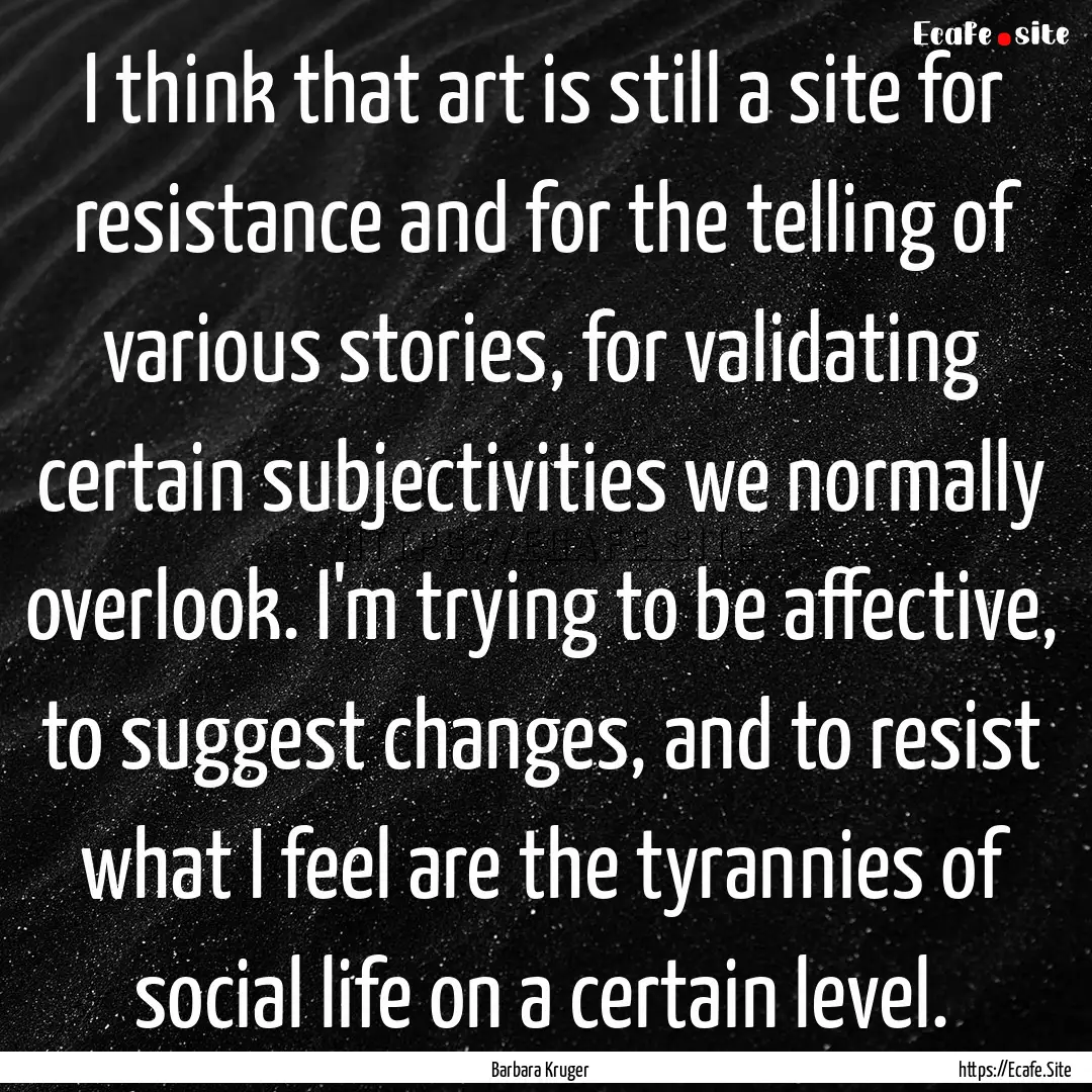 I think that art is still a site for resistance.... : Quote by Barbara Kruger