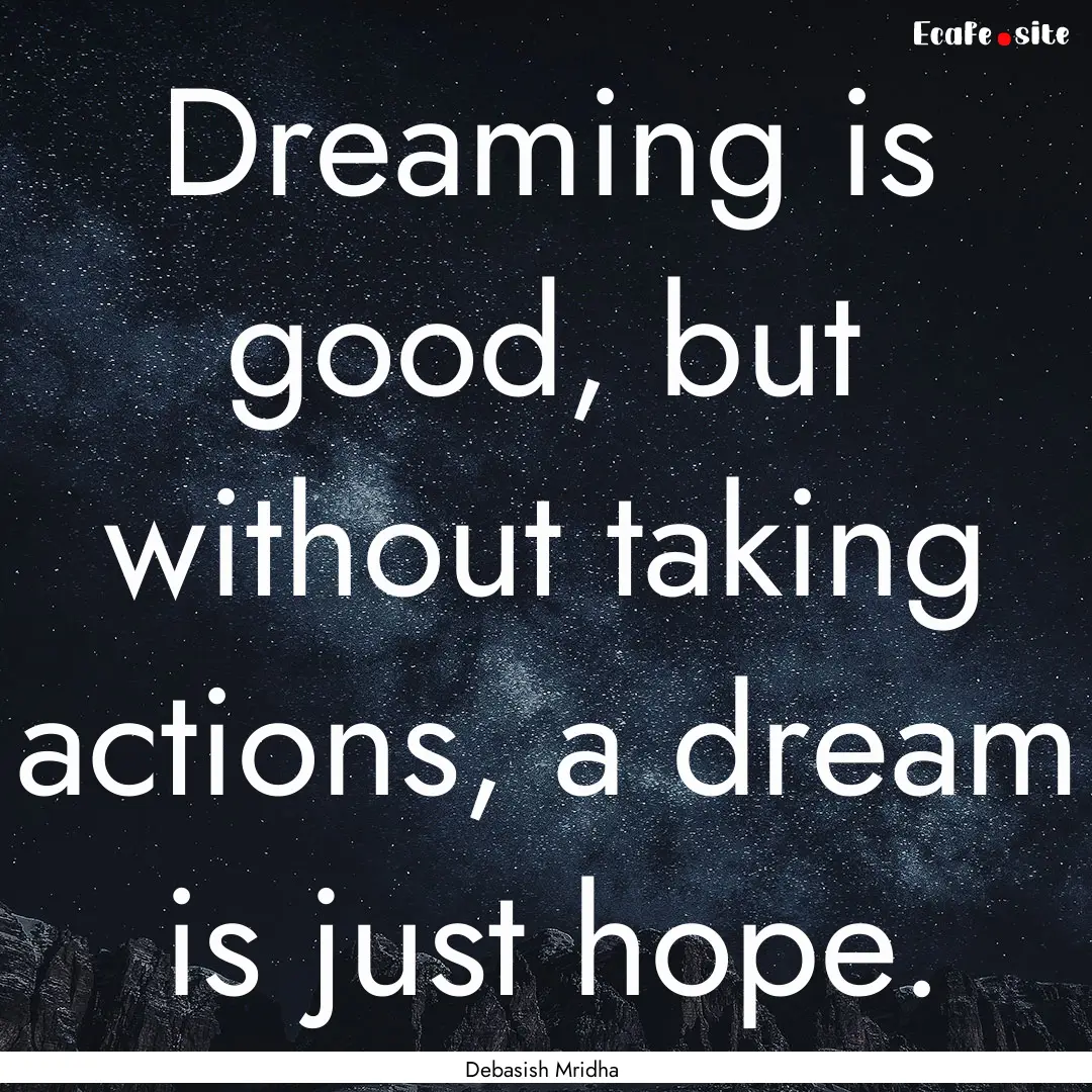 Dreaming is good, but without taking actions,.... : Quote by Debasish Mridha