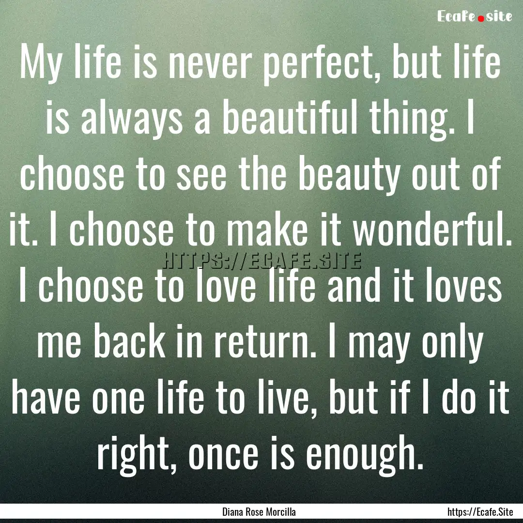 My life is never perfect, but life is always.... : Quote by Diana Rose Morcilla