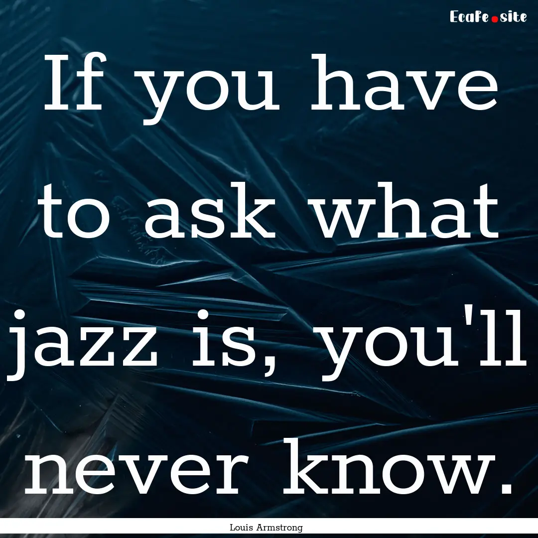 If you have to ask what jazz is, you'll never.... : Quote by Louis Armstrong