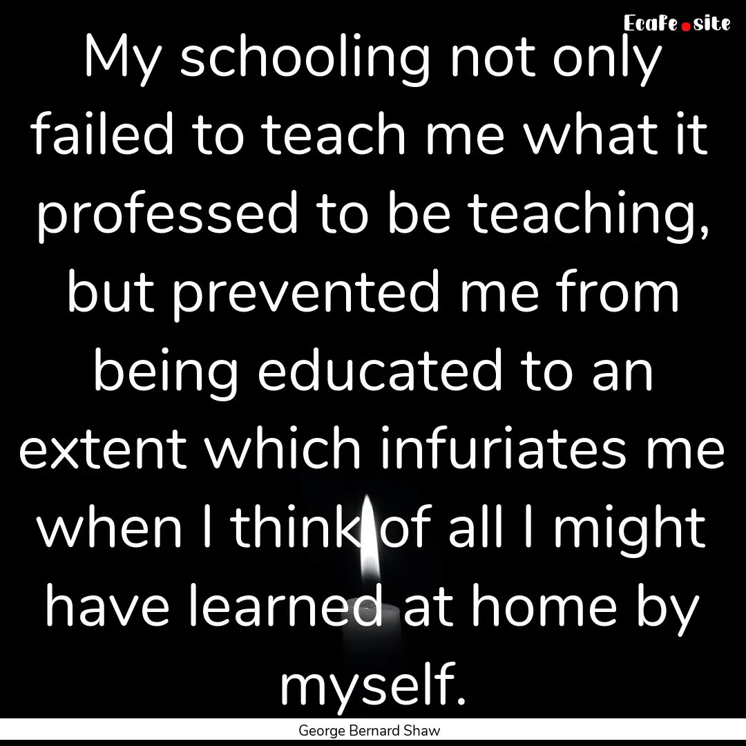 My schooling not only failed to teach me.... : Quote by George Bernard Shaw