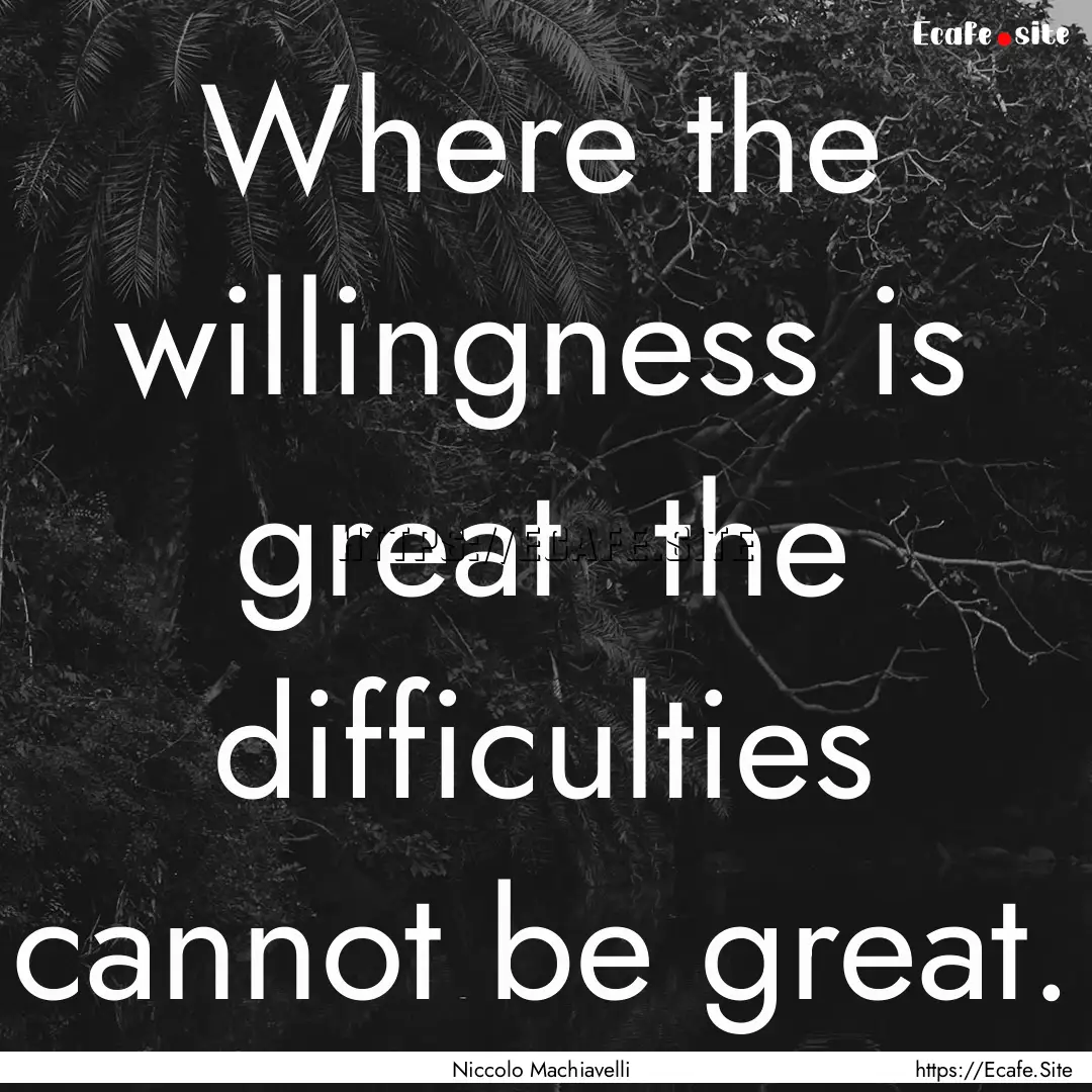 Where the willingness is great the difficulties.... : Quote by Niccolo Machiavelli