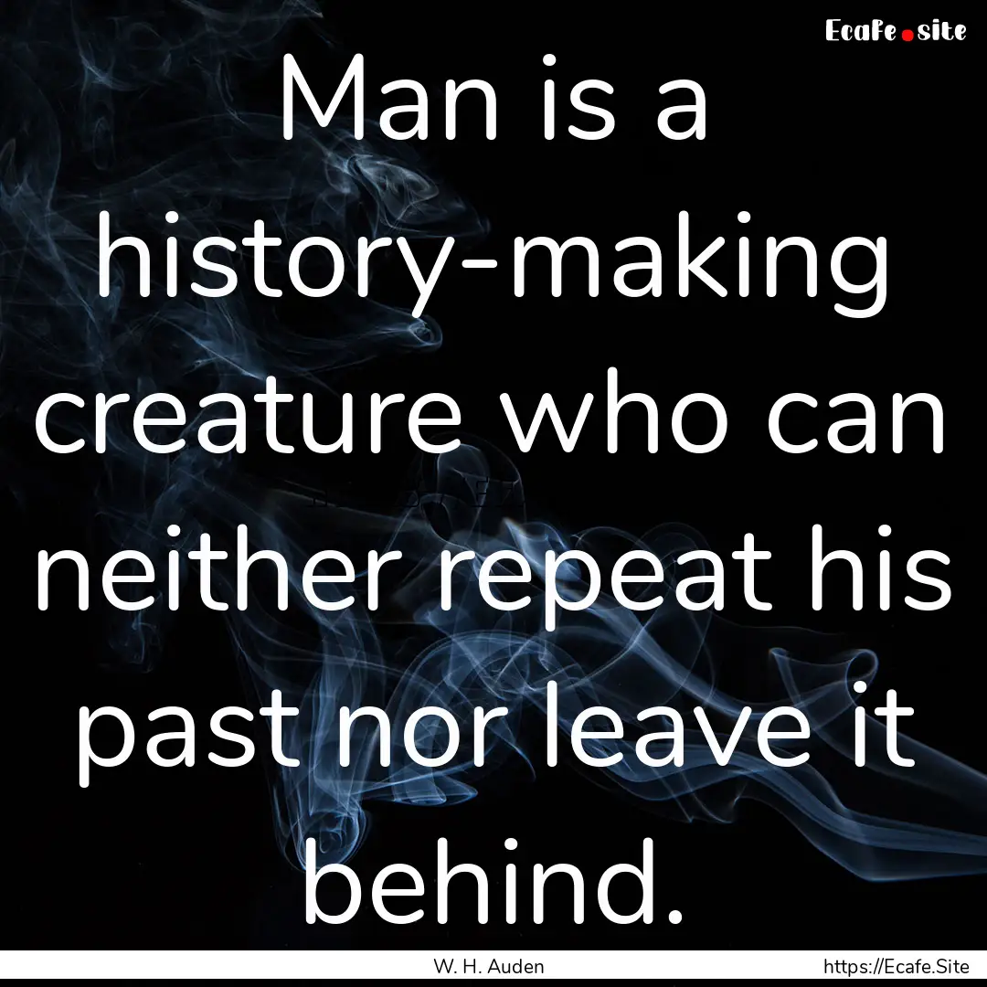 Man is a history-making creature who can.... : Quote by W. H. Auden