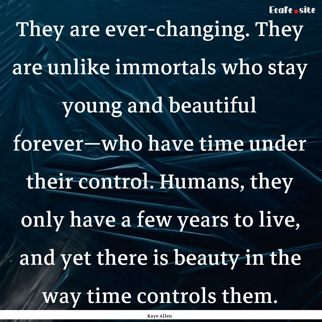 They are ever-changing. They are unlike immortals.... : Quote by Kaye Allen