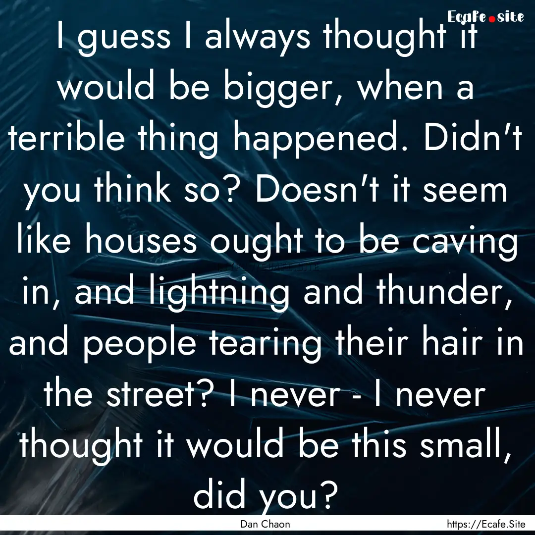 I guess I always thought it would be bigger,.... : Quote by Dan Chaon