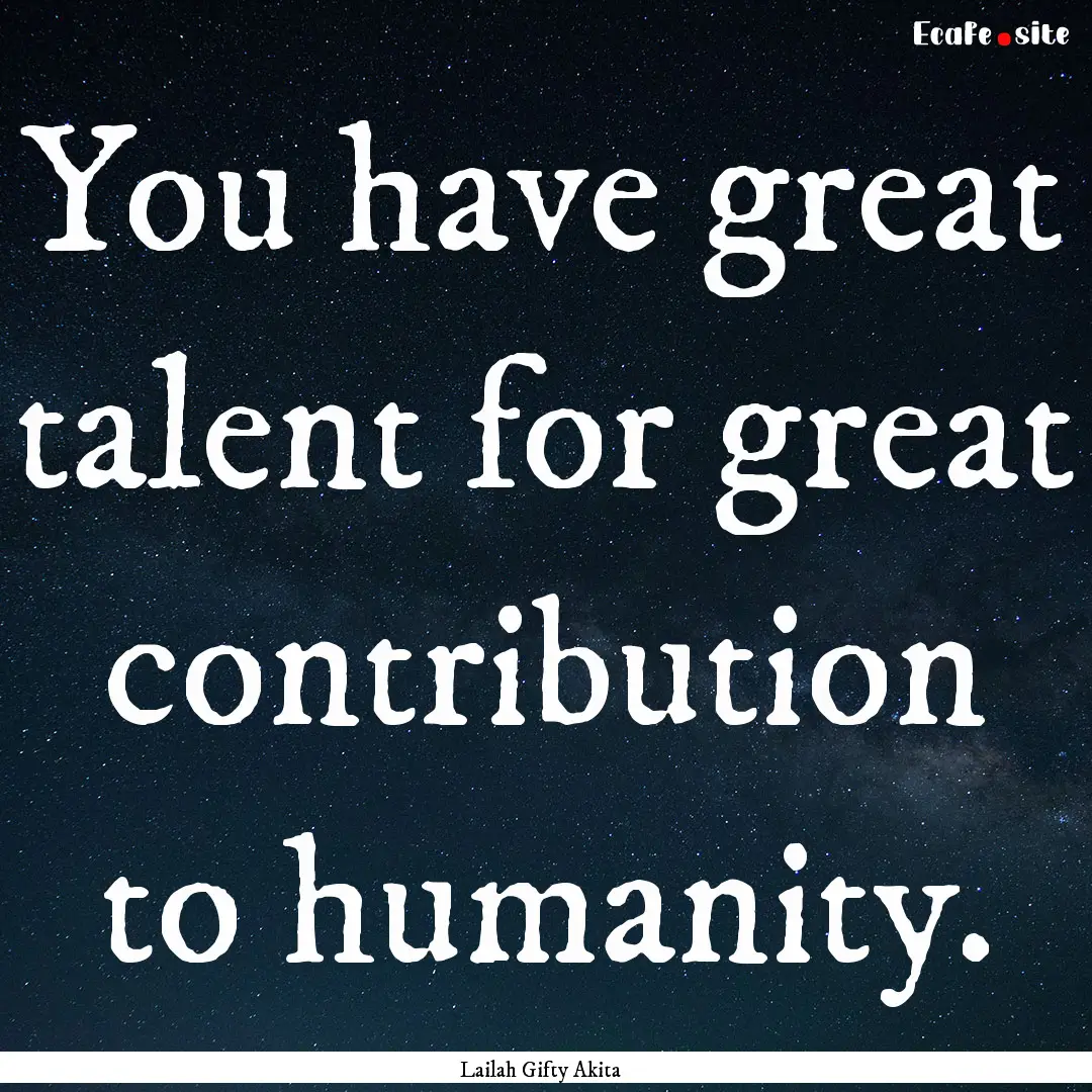 You have great talent for great contribution.... : Quote by Lailah Gifty Akita