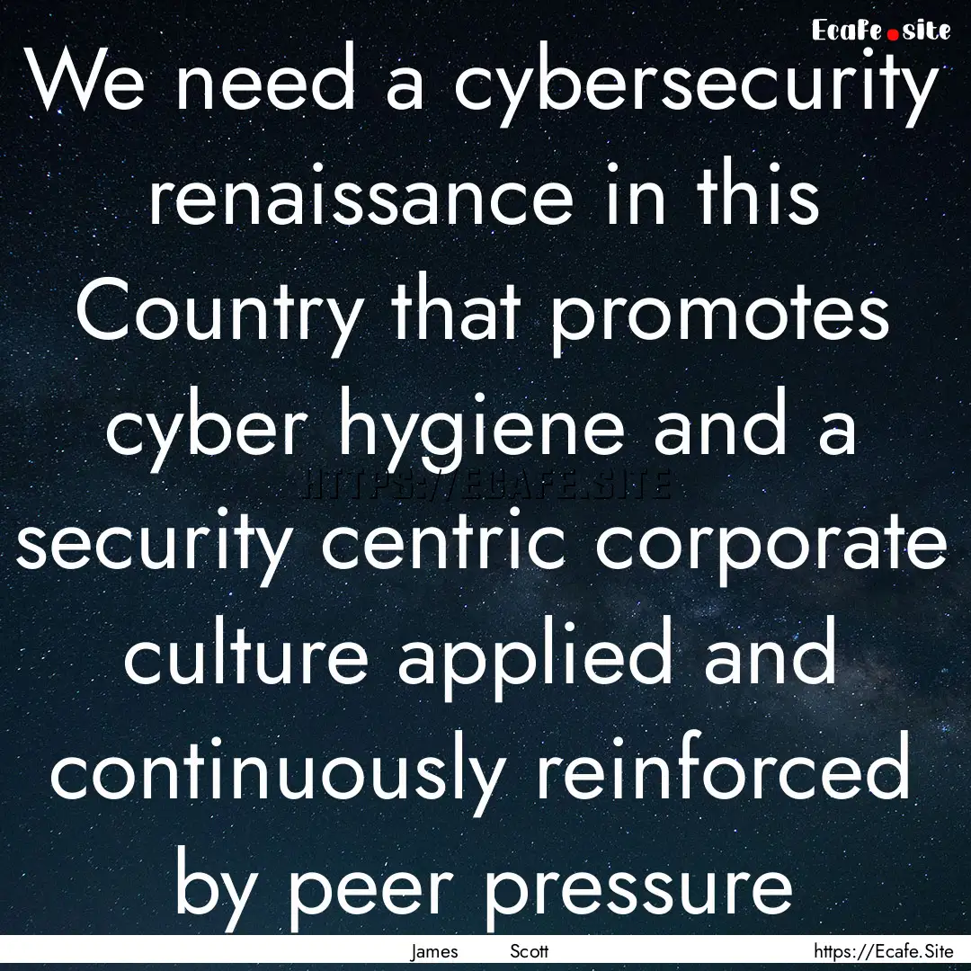 We need a cybersecurity renaissance in this.... : Quote by James Scott