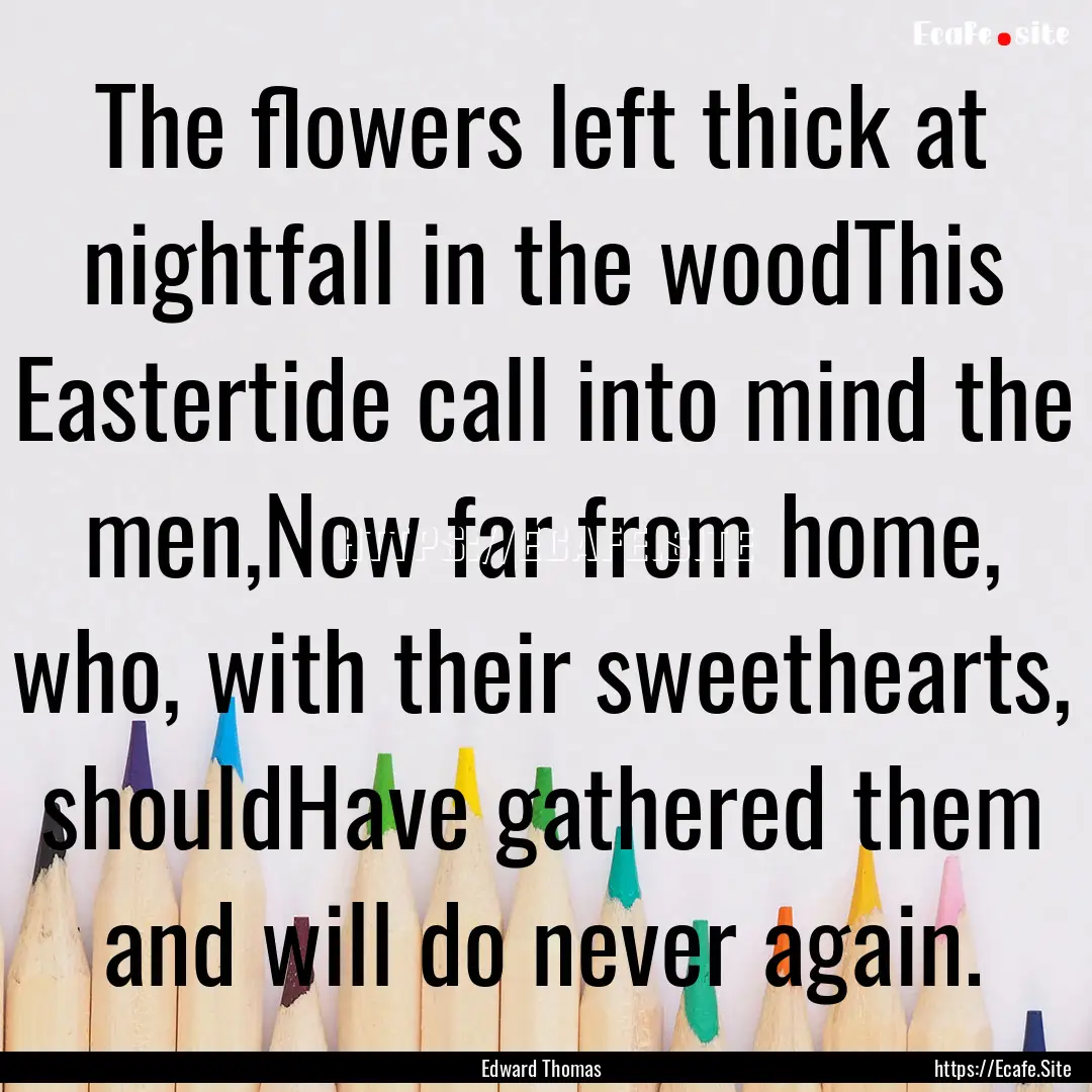 The flowers left thick at nightfall in the.... : Quote by Edward Thomas