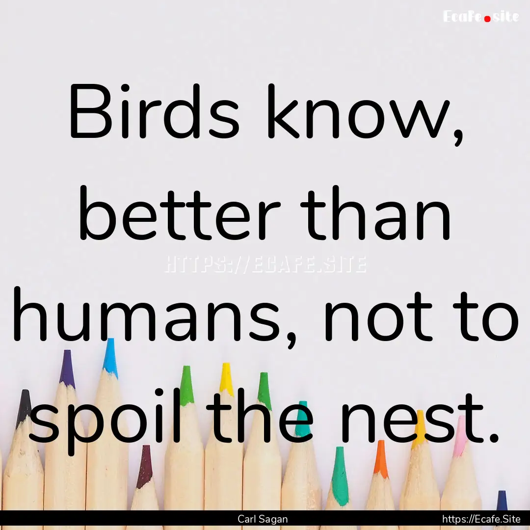 Birds know, better than humans, not to spoil.... : Quote by Carl Sagan