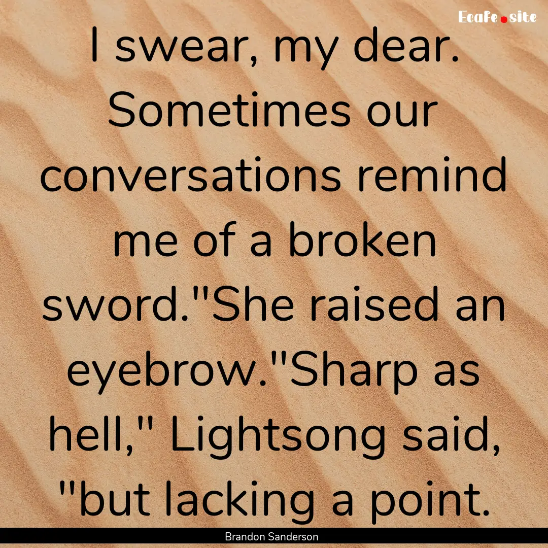 I swear, my dear. Sometimes our conversations.... : Quote by Brandon Sanderson