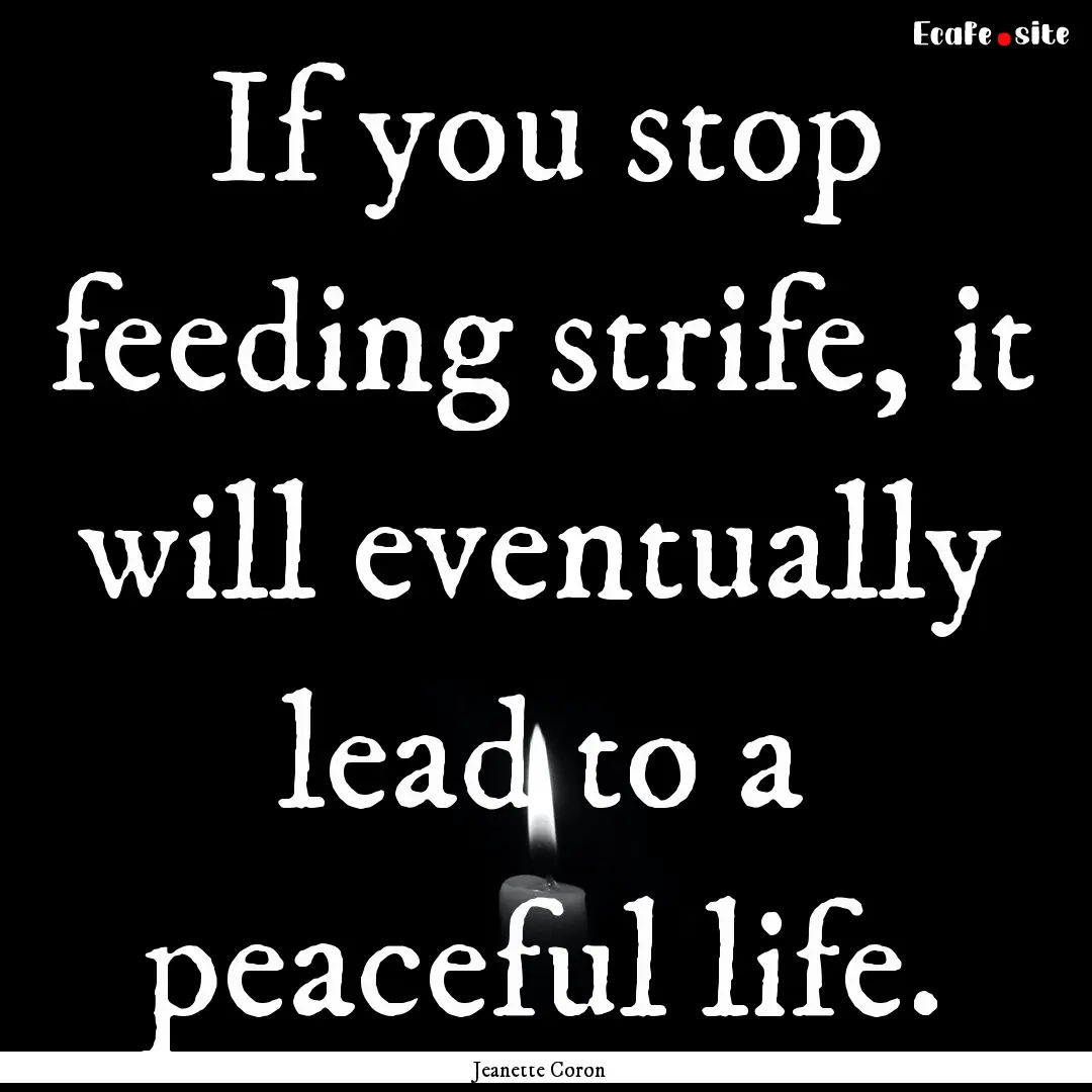 If you stop feeding strife, it will eventually.... : Quote by Jeanette Coron