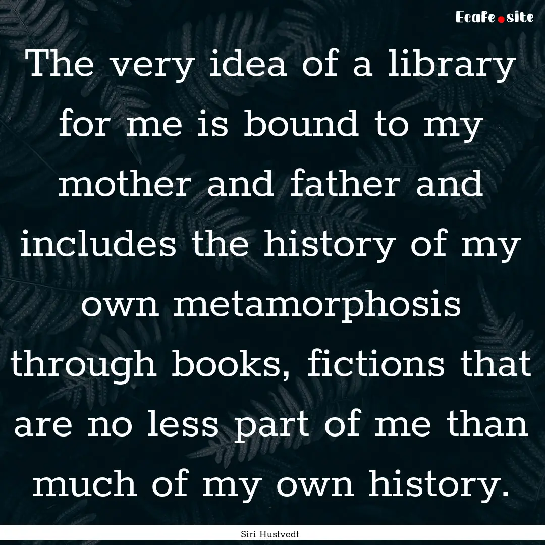 The very idea of a library for me is bound.... : Quote by Siri Hustvedt