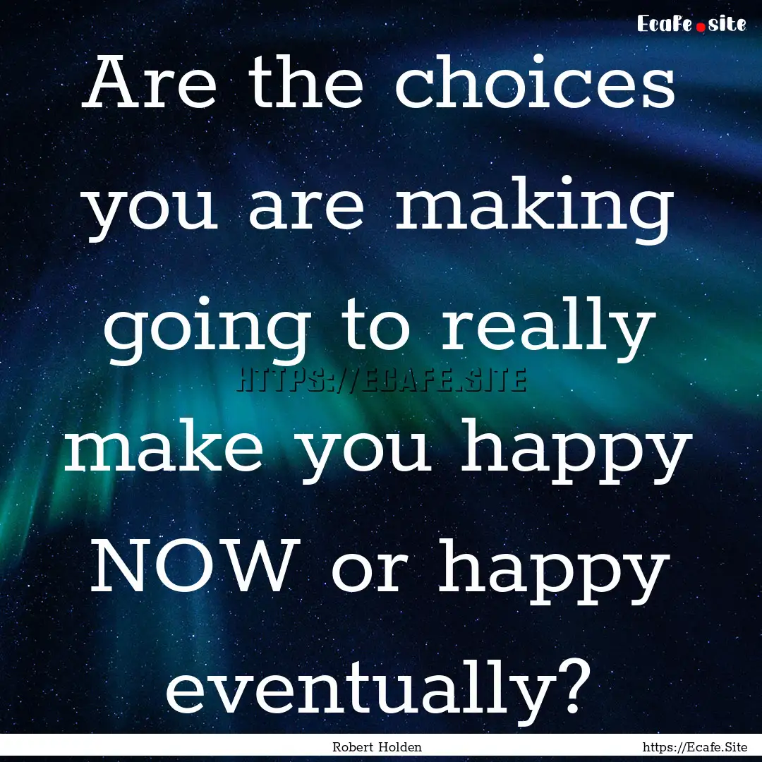 Are the choices you are making going to really.... : Quote by Robert Holden