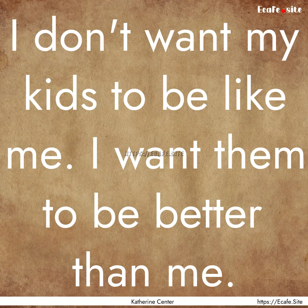 I don't want my kids to be like me. I want.... : Quote by Katherine Center