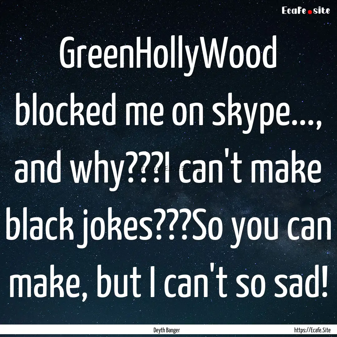 GreenHollyWood blocked me on skype..., and.... : Quote by Deyth Banger