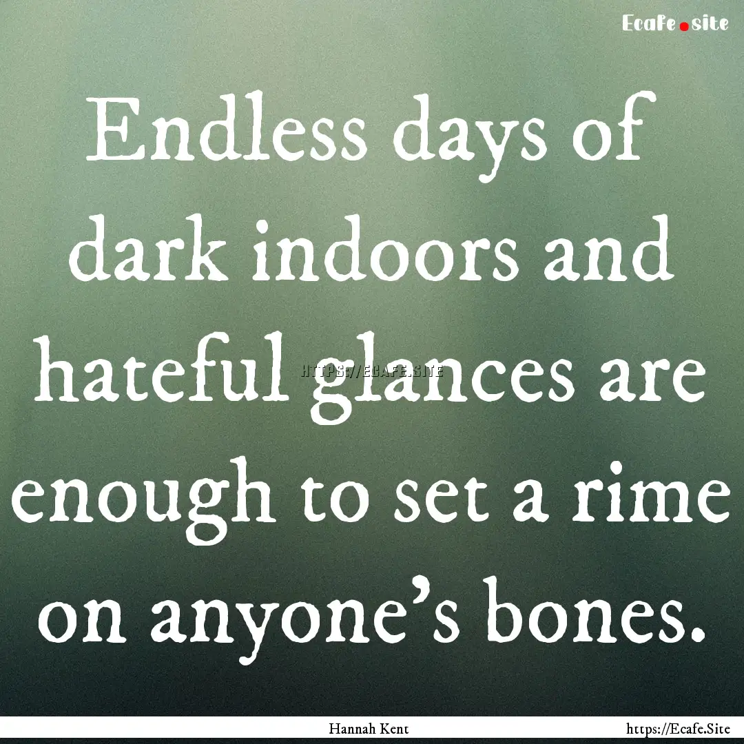 Endless days of dark indoors and hateful.... : Quote by Hannah Kent