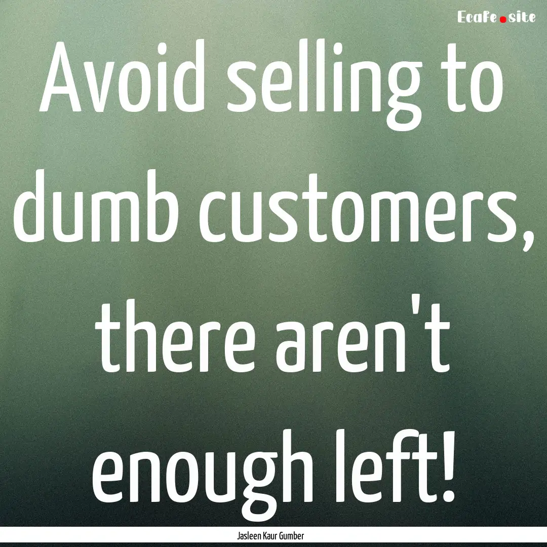 Avoid selling to dumb customers, there aren't.... : Quote by Jasleen Kaur Gumber