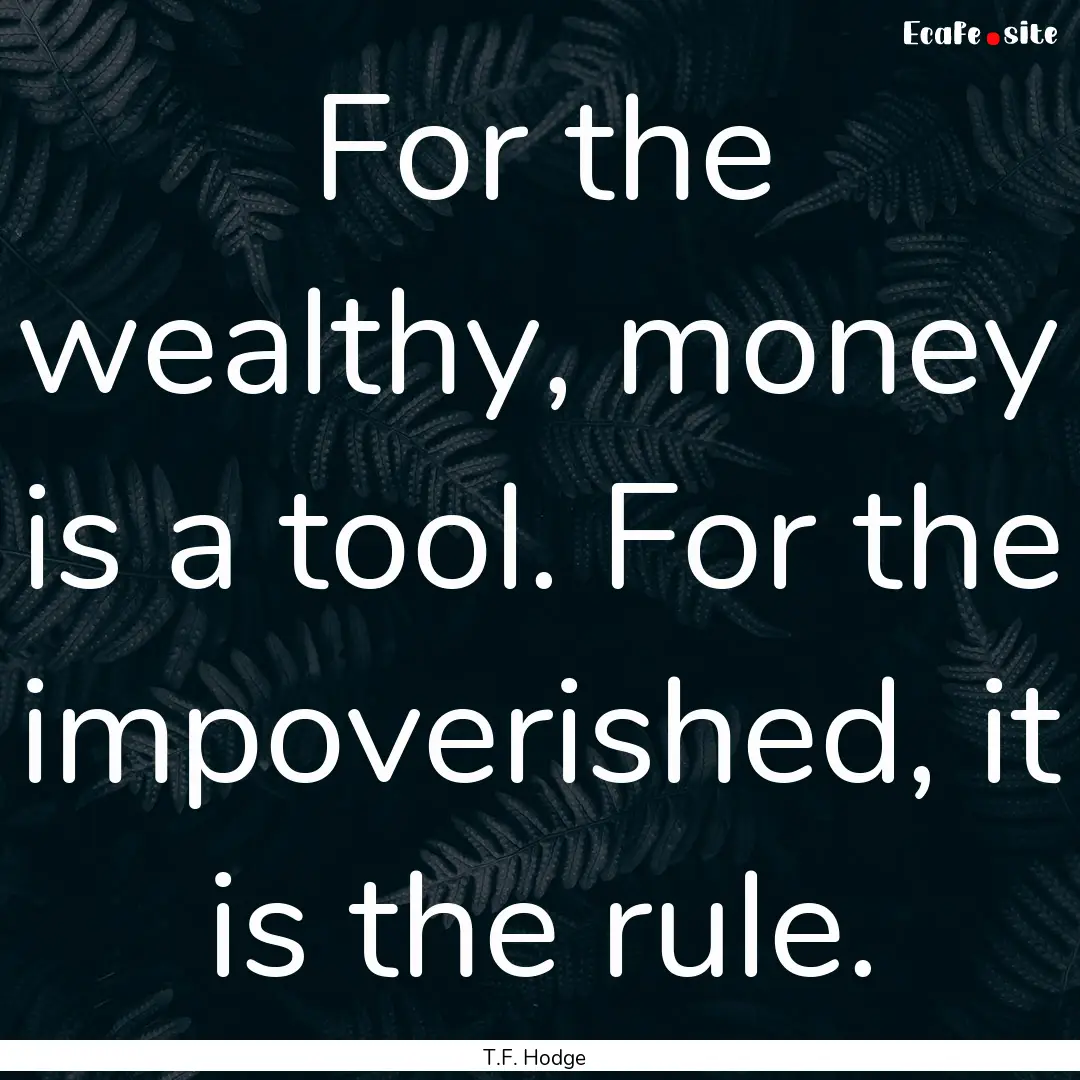 For the wealthy, money is a tool. For the.... : Quote by T.F. Hodge