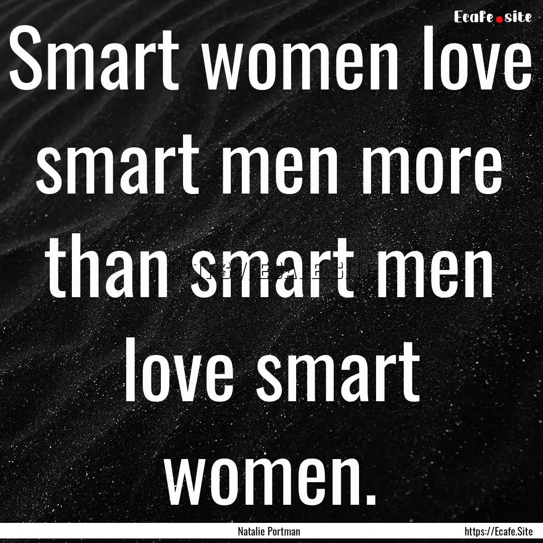 Smart women love smart men more than smart.... : Quote by Natalie Portman