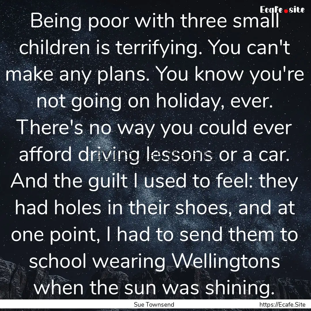 Being poor with three small children is terrifying..... : Quote by Sue Townsend