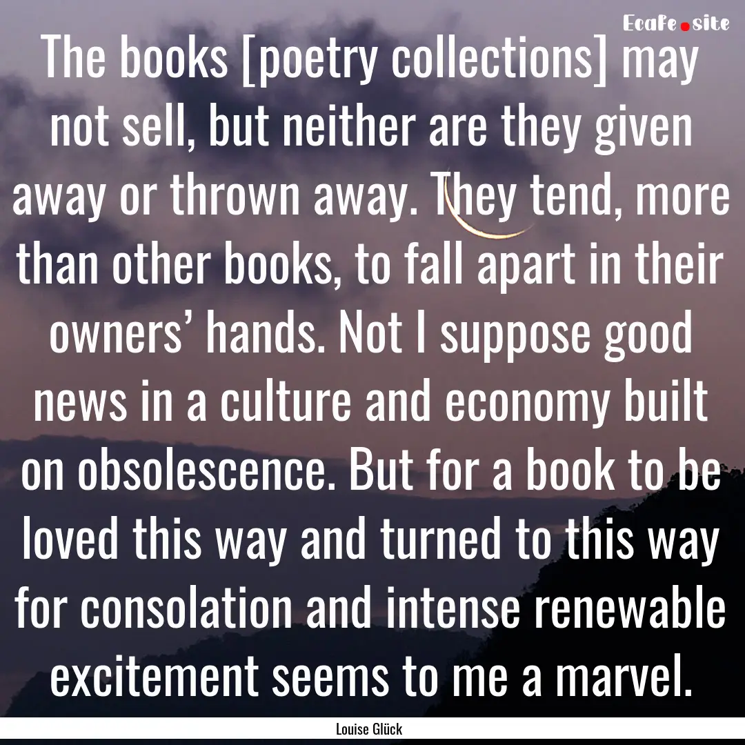 The books [poetry collections] may not sell,.... : Quote by Louise Glück