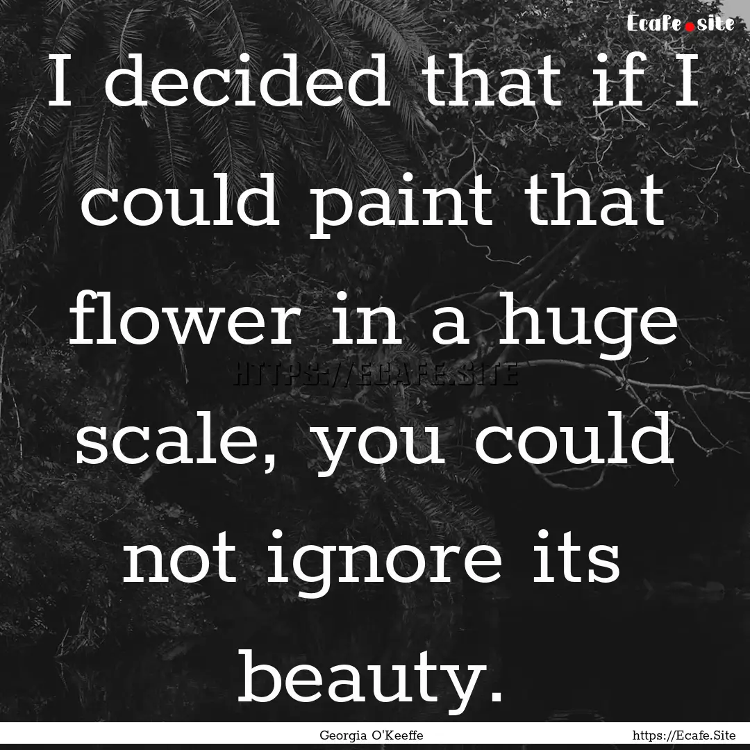 I decided that if I could paint that flower.... : Quote by Georgia O'Keeffe