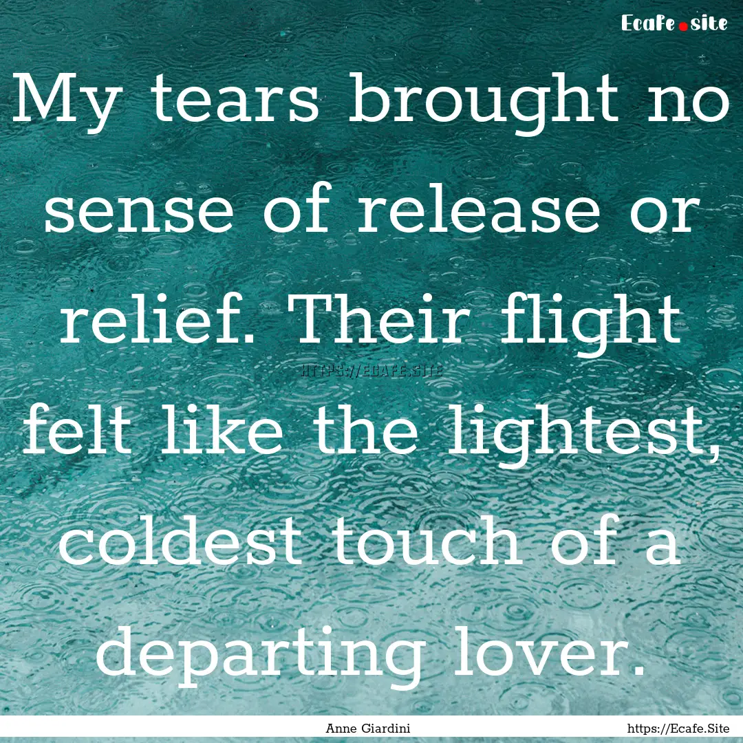 My tears brought no sense of release or relief..... : Quote by Anne Giardini