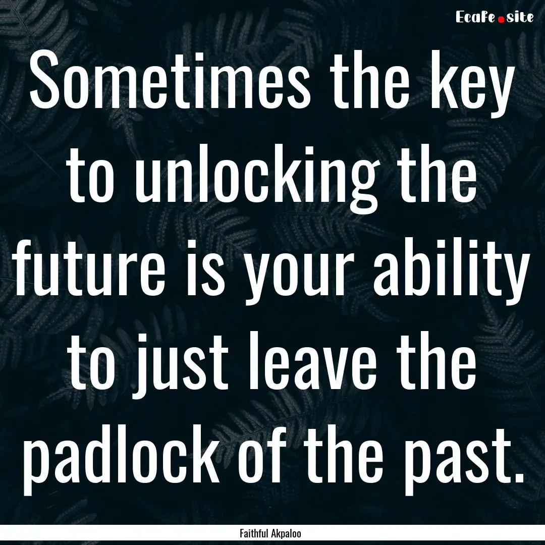 Sometimes the key to unlocking the future.... : Quote by Faithful Akpaloo