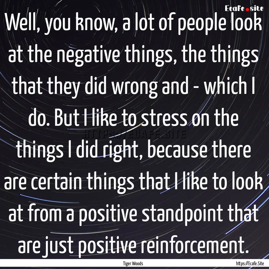 Well, you know, a lot of people look at the.... : Quote by Tiger Woods